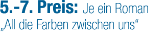 5. 7. Preis: Je ein Roman „All die Farben zwischen uns“
