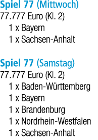Spiel 77 (Mittwoch) 77.777 Euro (Kl. 2) 1 x Bayern 1 x Sachsen Anhalt Spiel 77 (Samstag) 77.777 Euro (Kl. 2) 1 x Bade...