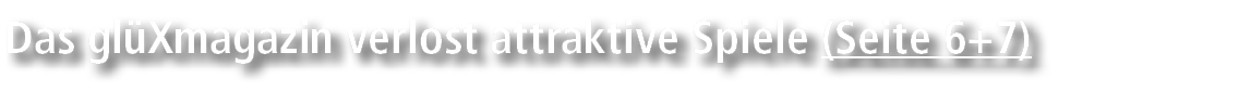 Das gl Xmagazin verlost attraktive Spiele (Seite 6+7)