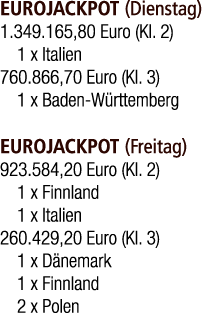 EUROJACKPOT (Dienstag) 1.349.165,80 Euro (Kl. 2) 1 x Italien 760.866,70 Euro (Kl. 3) 1 x Baden W rttemberg EUROJACKPO...