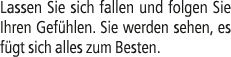 Lassen Sie sich fallen und folgen Sie Ihren Gef hlen. Sie werden sehen, es f gt sich alles zum Besten.