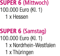 SUPER 6 (Mittwoch) 100.000 Euro (Kl. 1) 1 x Hessen SUPER 6 (Samstag) 100.000 Euro (Kl. 1) 1 x Nordrhein Westfalen 1 x...