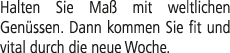 Halten Sie Ma mit weltlichen Gen ssen­. Dann kommen Sie fit und vital durch die neue Woche.