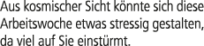 Aus kosmischer Sicht k nnte sich diese Arbeitswoche etwas stressig gestalten, da viel auf Sie einst rmt.