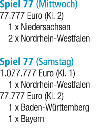Spiel 77 (Mittwoch) 77.777 Euro (Kl. 2) 1 x Niedersachsen 2 x Nordrhein Westfalen Spiel 77 (Samstag) 1.077.777 Euro (...