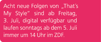 Acht neue Folgen von „That´s My Style” sind ab Freitag, 3. Juli, digital verf gbar und laufen sonntags ab dem 5. Juli...