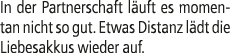 In der Partnerschaft l uft es momentan nicht so gut. Etwas Distanz l dt die Liebes­akkus wieder auf.
