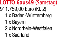 LOTTO 6aus49 (Samstag) 911.759,00 Euro (Kl. 2) 1 x Baden W rttemberg 1 x Bayern 2 x Nordrhein Westfalen 1 x Saarland