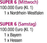 SUPER 6 (Mittwoch) 100.000 Euro (Kl. 1) 1 x Nordrhein Westfalen SUPER 6 (Samstag) 100.000 Euro (Kl. 1) 1 x Bayern 1 x...