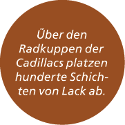  ber den Radkuppen der Cadillacs platzen hunderte Schichten von Lack ab.