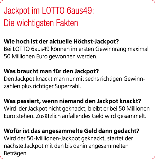 Jackpot im LOTTO 6aus49: Die wichtigsten Fakten Wie hoch ist der aktuelle H chst Jackpot? Bei LOTTO 6aus49 k nnen im ...