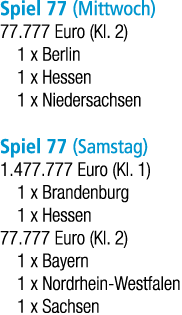 Spiel 77 (Mittwoch) 77.777 Euro (Kl. 2) 1 x Berlin 1 x Hessen 1 x Niedersachsen Spiel 77 (Samstag) 1.477.777 Euro (Kl...