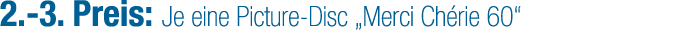 2. 3. Preis: Je eine Picture Disc „Merci Ch rie 60“