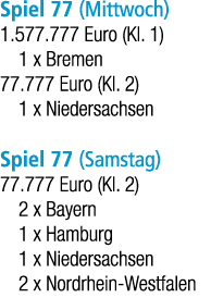 Spiel 77 (Mittwoch) 1.577.777 Euro (Kl. 1) 1 x Bremen 77.777 Euro (Kl. 2) 1 x Niedersachsen Spiel 77 (Samstag) 77.777...