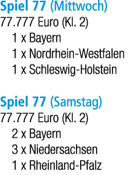 Spiel 77 (Mittwoch) 77.777 Euro (Kl. 2) 1 x Bayern 1 x Nordrhein Westfalen 1 x Schleswig Holstein Spiel 77 (Samstag) ...