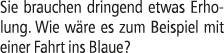 Sie brauchen dringend etwas Erholung. Wie w re es zum Beispiel mit einer Fahrt ins Blaue?