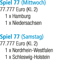 Spiel 77 (Mittwoch) 77.777 Euro (Kl. 2) 1 x Hamburg 1 x Niedersachsen Spiel 77 (Samstag) 77.777 Euro (Kl. 2) 1 x Nord...