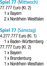Spiel 77 (Mittwoch) 77.777 Euro (Kl. 2) 1 x Bayern 2 x Nordrhein Westfalen Spiel 77 (Samstag) 4.277.777 Euro (Kl. 1) ...