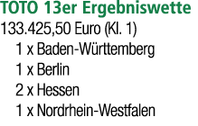 TOTO 13er Ergebniswette 133.425,50 Euro (Kl. 1) 1 x Baden W rttemberg 1 x Berlin 2 x Hessen 1 x Nordrhein Westfalen 