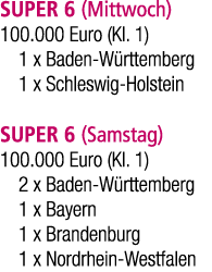 SUPER 6 (Mittwoch) 100.000 Euro (Kl. 1) 1 x Baden W rttemberg 1 x Schleswig Holstein SUPER 6 (Samstag) 100.000 Euro (...