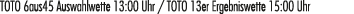 TOTO 6aus45 Auswahlwette 13:00 Uhr / TOTO 13er Ergebniswette 15:00 Uhr