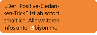 „Der Positive Gedanken Trick“ ist ab sofort erh ltlich. Alle weiteren Infos unter ￼ biyon.me.