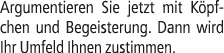 Argumentieren Sie jetzt mit K pfchen und Begeisterung. Dann wird Ihr Umfeld Ihnen zustimmen. 