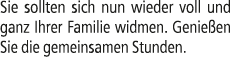 Sie sollten sich nun wieder voll und ganz Ihrer Familie widmen. Genie en Sie die gemeinsamen Stunden.