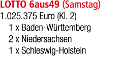 LOTTO 6aus49 (Samstag) 1.025.375 Euro (Kl. 2) 1 x Baden W rttemberg 2 x Niedersachsen 1 x Schleswig Holstein