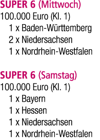 SUPER 6 (Mittwoch) 100.000 Euro (Kl. 1) 1 x Baden W rttemberg 2 x Niedersachsen 1 x Nordrhein Westfalen SUPER 6 (Sams...