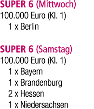 SUPER 6 (Mittwoch) 100.000 Euro (Kl. 1) 1 x Berlin SUPER 6 (Samstag) 100.000 Euro (Kl. 1) 1 x Bayern 1 x Brandenburg ...