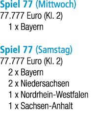 Spiel 77 (Mittwoch) 77.777 Euro (Kl. 2) 1 x Bayern Spiel 77 (Samstag) 77.777 Euro (Kl. 2) 2 x Bayern 2 x Niedersachse...