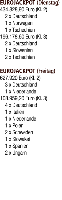 EUROJACKPOT (Dienstag) 434.828,90 Euro (Kl. 2) 2 x Deutschland 1 x Norwegen 1 x Tschechien 196.178,60 Euro (Kl. 3) 2 ...