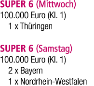 SUPER 6 (Mittwoch) 100.000 Euro (Kl. 1) 1 x Th ringen SUPER 6 (Samstag) 100.000 Euro (Kl. 1) 2 x Bayern 1 x Nordrhein...