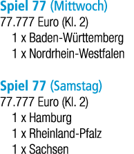 Spiel 77 (Mittwoch) 77.777 Euro (Kl. 2) 1 x Baden W rttemberg 1 x Nordrhein Westfalen Spiel 77 (Samstag) 77.777 Euro ...