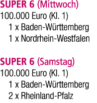 SUPER 6 (Mittwoch) 100.000 Euro (Kl. 1) 1 x Baden W rttemberg 1 x Nordrhein Westfalen SUPER 6 (Samstag) 100.000 Euro ...
