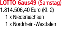 LOTTO 6aus49 (Samstag) 1.814.506,40 Euro (Kl. 2) 1 x Niedersachsen 1 x Nordrhein Westfalen