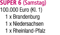 SUPER 6 (Samstag) 100.000 Euro (Kl. 1) 1 x Brandenburg 1 x Niedersachsen 1 x Rheinland Pfalz