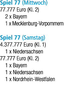 Spiel 77 (Mittwoch) 77.777 Euro (Kl. 2) 2 x Bayern 1 x Mecklenburg Vorpommern Spiel 77 (Samstag) 4.377.777 Euro (Kl. ...