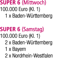 SUPER 6 (Mittwoch) 100.000 Euro (Kl. 1) 1 x Baden W rttemberg SUPER 6 (Samstag) 100.000 Euro (Kl. 1) 2 x Baden W rtte...
